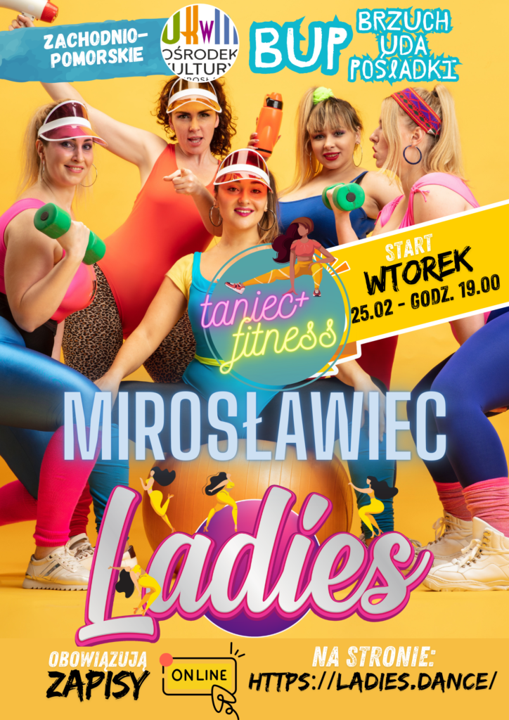 ADIES - Treningi taneczno- fitnessowe dla Kobiet w Ośrodek Kultury w Mirosławcu Dobra zabawa gwarantowana !!!!
NOWOŚĆ- ruszyły zapisy na zajęcia i rezerwacja miejsc ! 
ZAPISY NA stronie (kliknij i skorzystaj z formularza zapisu)

https://zapisy.activenow.pl/ladies-dance/

START ZAJĘĆ 25 lutego - godzina 19.00 (WTOREK)
MIEJSCE TRENINGÓW: Ośrodek Kultury W Mirosławcu, ul. Parkowa 1 78-650 Mirosławiec
PROGRAM :
LADIES to program dla każdego kto uwielbia taniec - bez względu na wiek (zupełnie od podstaw)
LADIES to połączenie tańca oraz ćwiczeń modelujących BUP (brzuch, uda i pośladki)
LADIES to kobiecy fitness blisko Ciebie !
CENA: 99 zł/karnet/ ważny 4 tygodnie / 4 treningi
* Płatność wyłącznie online poprzez Tpay lub przelew tradycyjny
REGULAMIN ZAJĘĆ oraz SZCZEGÓŁY: https://ladies.dance

MASZ PYTANIA?
ladies@art-star.pl
napisz do nas na Facebooku
Lub ZADZWOŃ :
+48 783 172 828
+48 783 172 508
ORGANIZATOR ZAJĘĆ Akademia Artstar